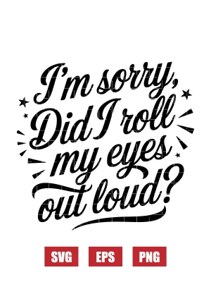 I'm Sorry, Did I Roll My Eyes Out Loud? Svg