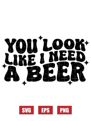 You Look Like I Need A Beer Svg