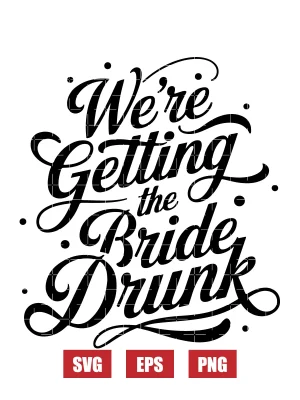 We're Getting The Bride Drunk Svg
