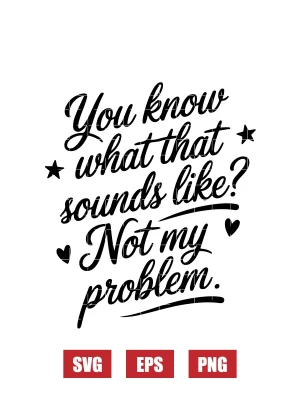 You Know What That Sounds Like? Not My Problem Svg