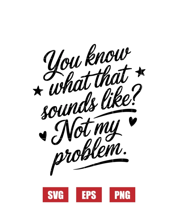 You Know What That Sounds Like? Not My Problem Svg