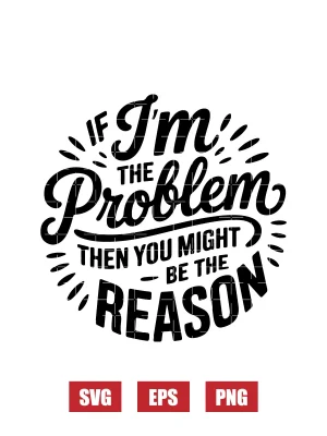If I'm The Problem Then You Might Be The Reason Svg