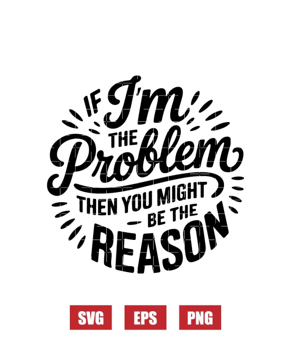 If I'm The Problem Then You Might Be The Reason Svg
