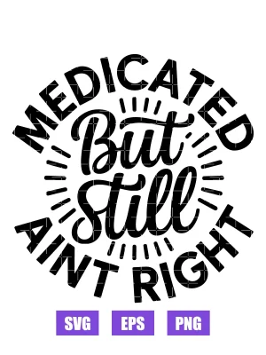 Medicated But Still Ain't Right Svg