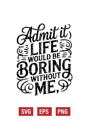 Admit It, Life Would Be Boring without Me Svg