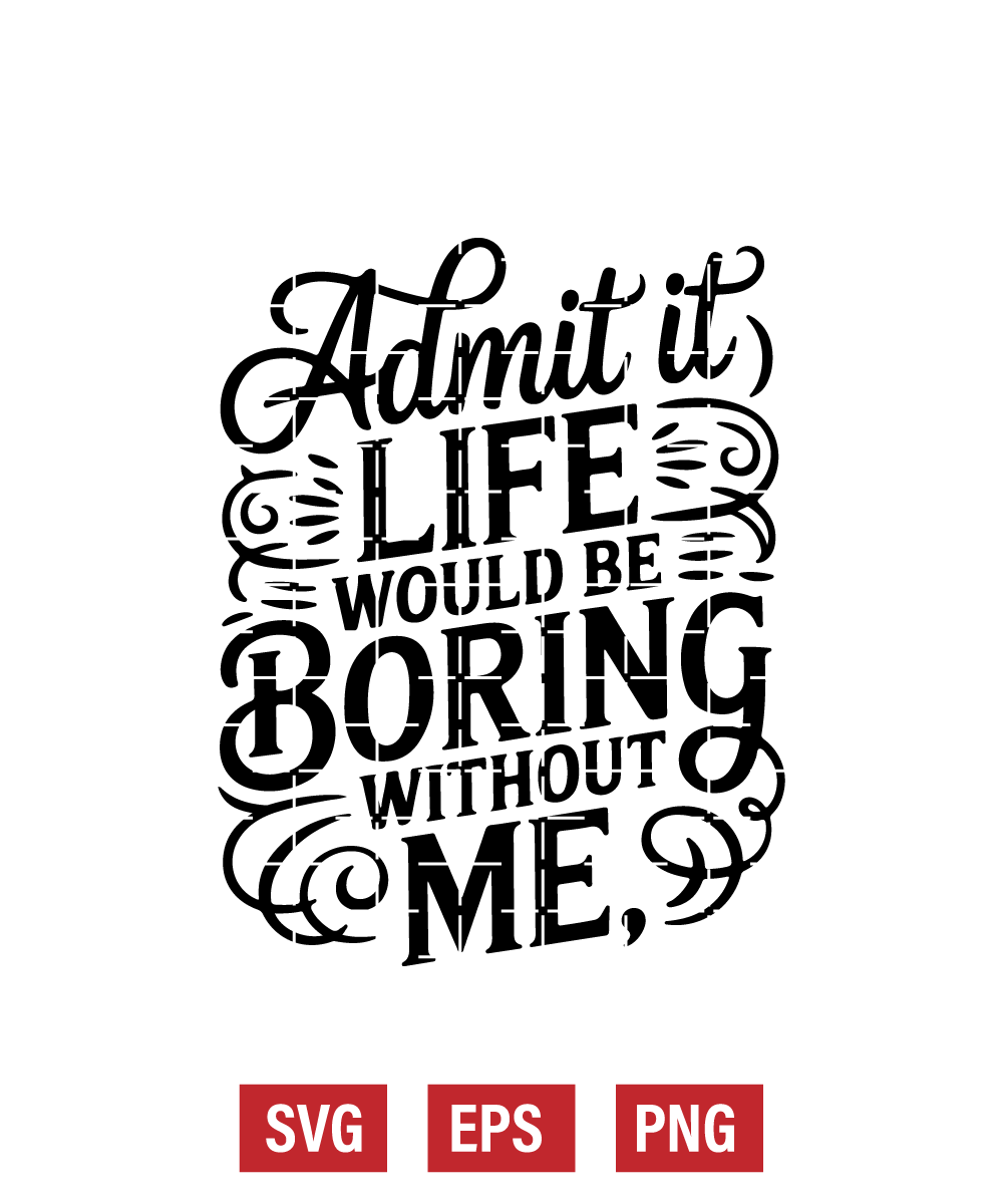 Admit It, Life Would Be Boring without Me Svg