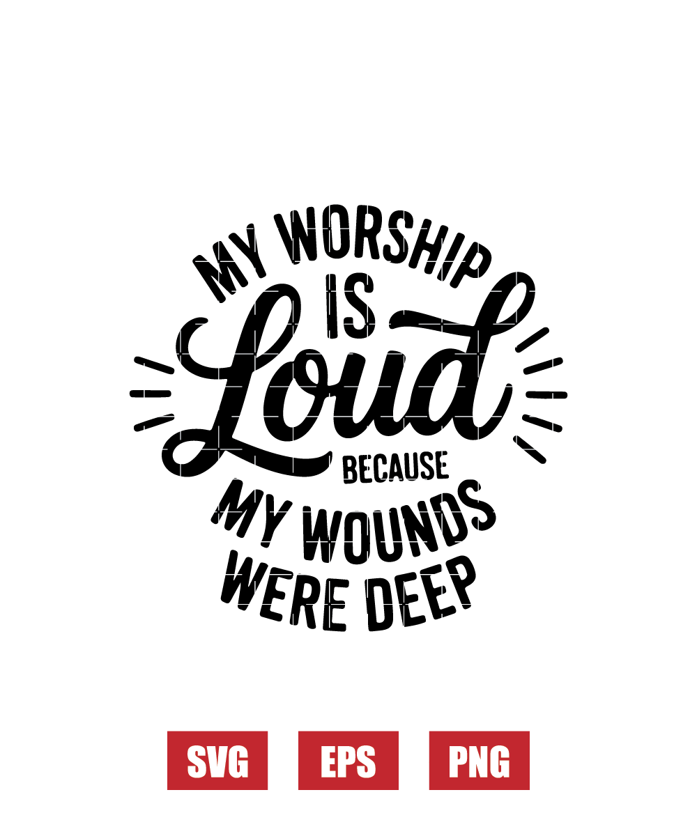 My Worship Is Loud Because My Wounds Were Deep Svg